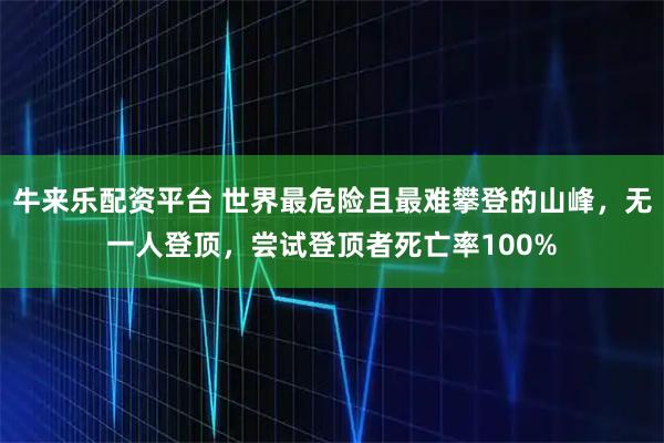 牛来乐配资平台 世界最危险且最难攀登的山峰，无一人登顶，尝试登顶者死亡率100%
